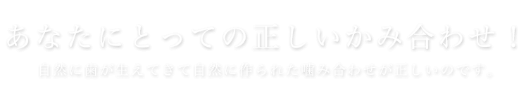 あなたにとっての正しいかみ合わせ！自然に歯が生えてきて自然に作られた噛み合わせが正しいのです。